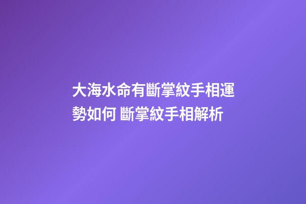 大海水命有斷掌紋手相運勢如何 斷掌紋手相解析